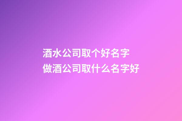 酒水公司取个好名字 做酒公司取什么名字好